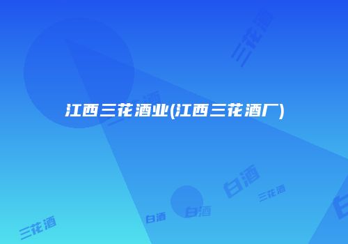 江西三花酒业(江西三花酒厂)