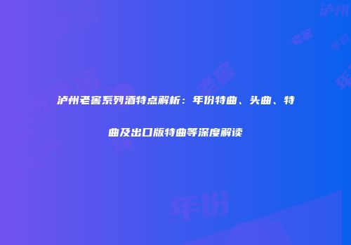泸州老窖系列酒特点解析：年份特曲、头曲、特曲及出口版特曲等深度解读