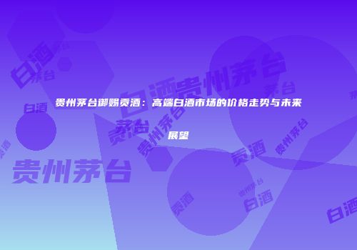 贵州茅台御赐贡酒：高端白酒市场的价格走势与未来展望
