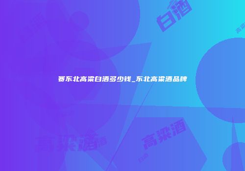 赛东北高粱白酒多少钱_东北高粱酒品牌