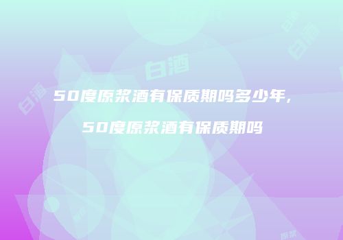 50度原浆酒有保质期吗多少年,50度原浆酒有保质期吗