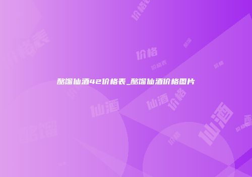 酩馏仙酒42价格表_酩馏仙酒价格图片