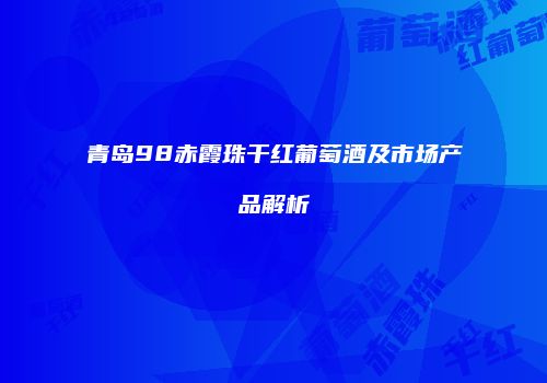 青岛98赤霞珠干红葡萄酒及市场产品解析