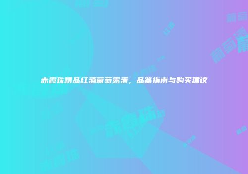 赤霞珠精品红酒葡萄露酒，品鉴指南与购买建议