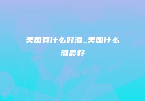 美国有什么好酒_美国什么酒最好
