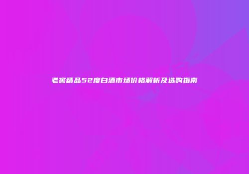 老窖精品52度白酒市场价格解析及选购指南
