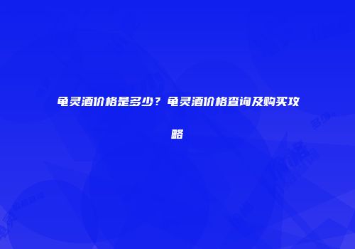 龟灵酒价格是多少？龟灵酒价格查询及购买攻略