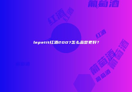 lepetit红酒2007怎么品尝更好？