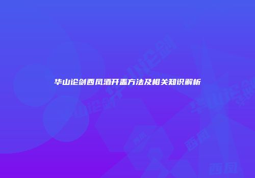 华山论剑西凤酒开盖方法及相关知识解析
