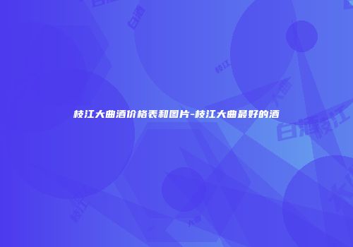 枝江大曲酒价格表和图片-枝江大曲最好的酒