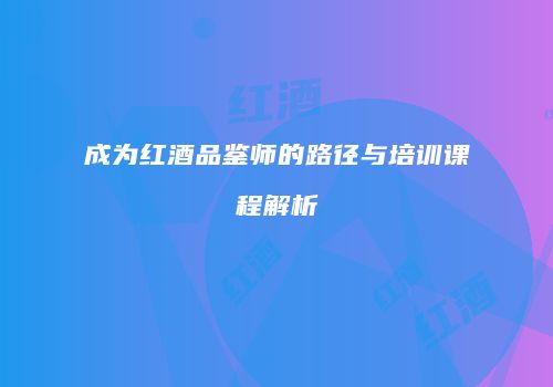 成为红酒品鉴师的路径与培训课程解析