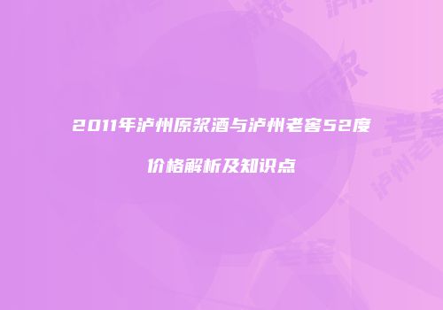 2011年泸州原浆酒与泸州老窖52度价格解析及知识点