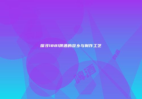 探寻1881啤酒的故乡与制作工艺