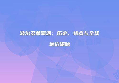 波尔多葡萄酒：历史、特点与全球地位探秘