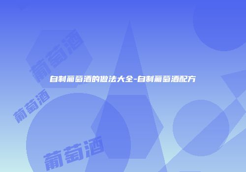 自制葡萄酒的做法大全-自制葡萄酒配方