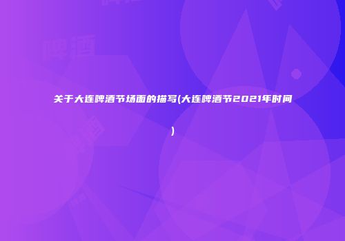 关于大连啤酒节场面的描写(大连啤酒节2021年时间)