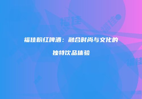 福佳粉红啤酒：融合时尚与文化的独特饮品体验