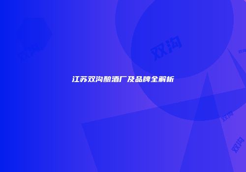 江苏双沟酿酒厂及品牌全解析