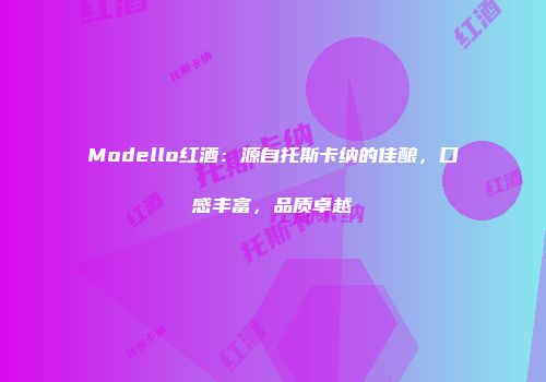 Modello红酒：源自托斯卡纳的佳酿，口感丰富，品质卓越