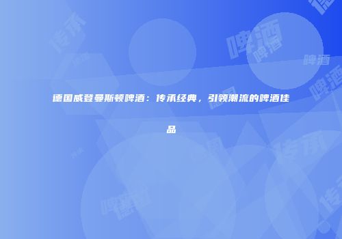 德国威登曼斯顿啤酒：传承经典，引领潮流的啤酒佳品