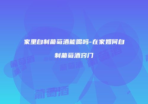 家里自制葡萄酒能喝吗-在家如何自制葡萄酒窍门