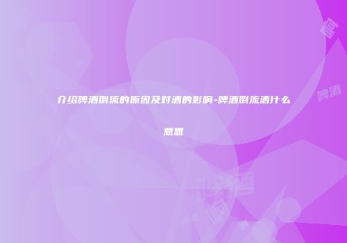 介绍啤酒倒流的原因及对酒的影响-啤酒倒流酒什么意思