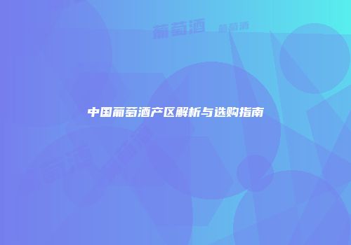 中国葡萄酒产区解析与选购指南
