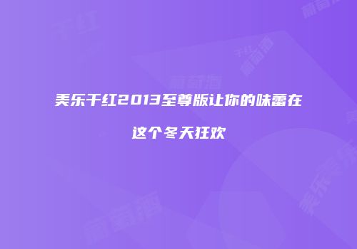 美乐干红2013至尊版让你的味蕾在这个冬天狂欢