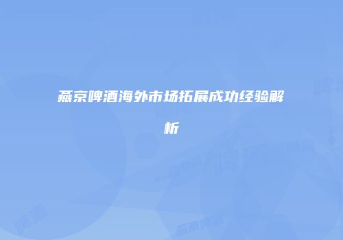 燕京啤酒海外市场拓展成功经验解析