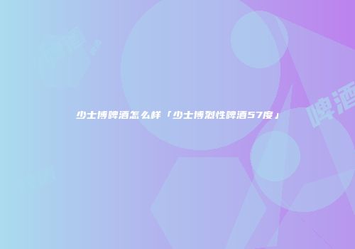 少士博啤酒怎么样「少士博烈性啤酒57度」