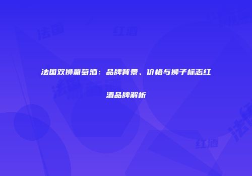 法国双狮葡萄酒：品牌背景、价格与狮子标志红酒品牌解析