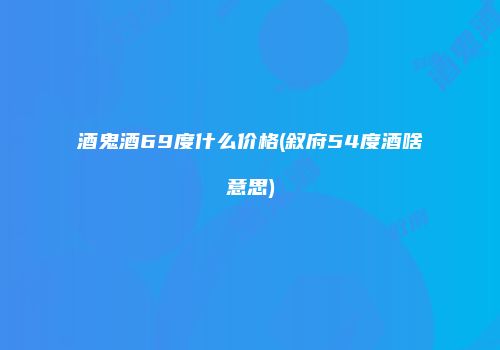 酒鬼酒69度什么价格(叙府54度酒啥意思)