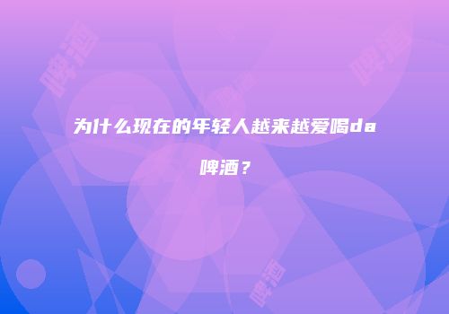 为什么现在的年轻人越来越爱喝da啤酒？