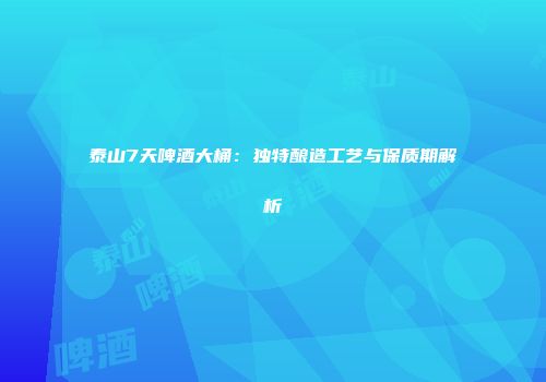 泰山7天啤酒大桶：独特酿造工艺与保质期解析