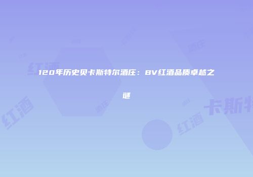120年历史贝卡斯特尔酒庄：BV红酒品质卓越之谜