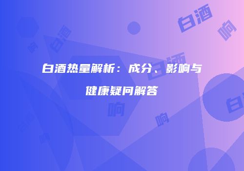 白酒热量解析：成分、影响与健康疑问解答