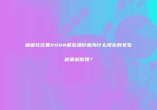 格雷兹庄园2008葡萄酒价格为什么现在的女生越来越愁嫁？