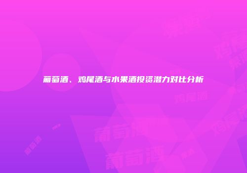 葡萄酒、鸡尾酒与水果酒投资潜力对比分析