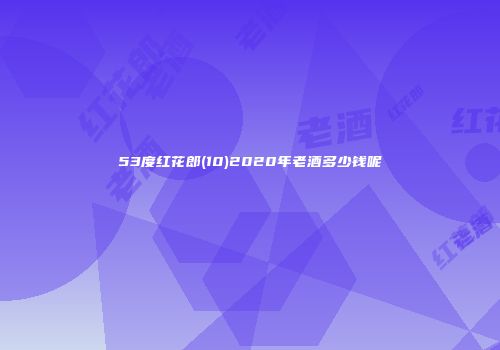 53度红花郎(10)2020年老酒多少钱呢