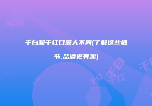 干白和干红口感大不同(了解这些细节,品酒更有趣)