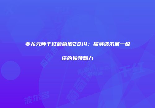 斐龙元帅干红葡萄酒2014：探寻波尔多一级庄的独特魅力