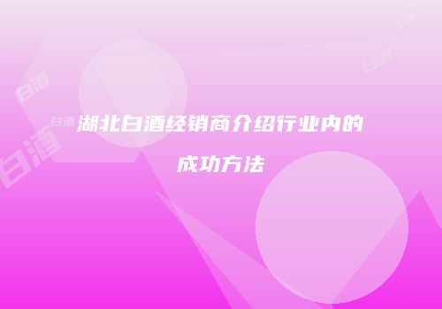 湖北白酒经销商介绍行业内的成功方法