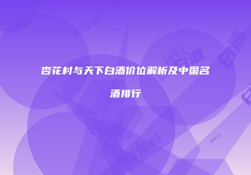 杏花村与天下白酒价位解析及中国名酒排行