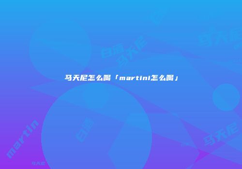 马天尼怎么喝「martini怎么喝」