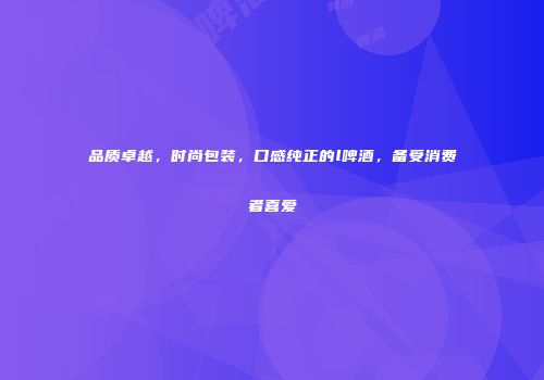 品质卓越，时尚包装，口感纯正的l啤酒，备受消费者喜爱
