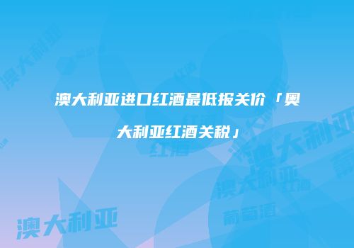 澳大利亚进口红酒最低报关价「奥大利亚红酒关税」