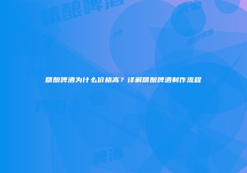 精酿啤酒为什么价格高？详解精酿啤酒制作流程