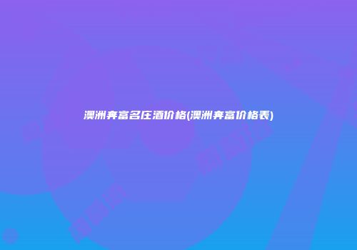 澳洲奔富名庄酒价格(澳洲奔富价格表)