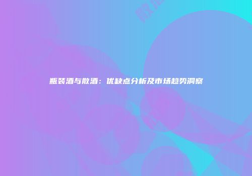 瓶装酒与散酒：优缺点分析及市场趋势洞察