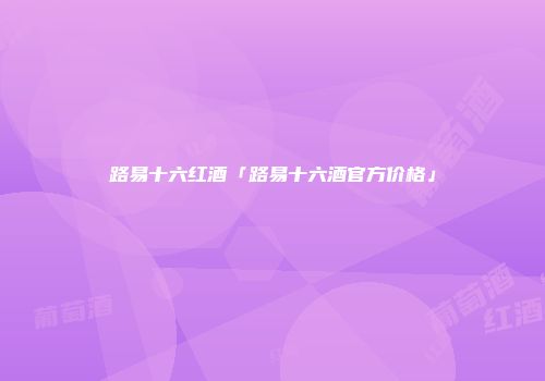 路易十六红酒「路易十六酒官方价格」